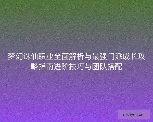 梦幻诛仙职业全面解析与最强门派成长攻略指南进阶技巧与团队搭配