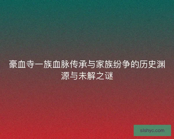 豪血寺一族血脉传承与家族纷争的历史渊源与未解之谜