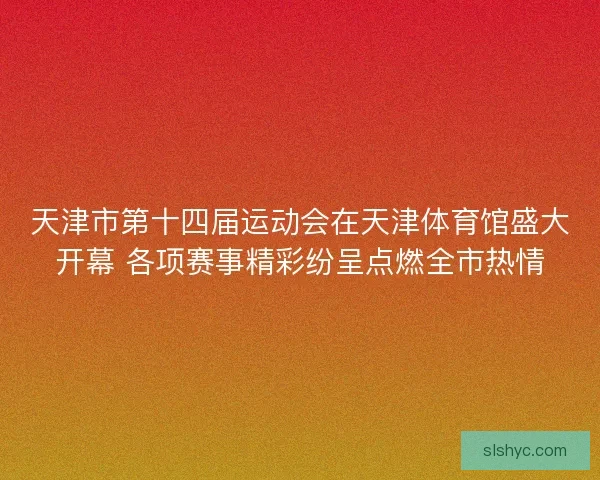 天津市第十四届运动会在天津体育馆盛大开幕 各项赛事精彩纷呈点燃全市热情