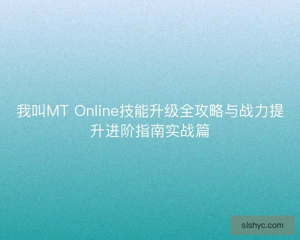 我叫MT Online技能升级全攻略与战力提升进阶指南实战篇