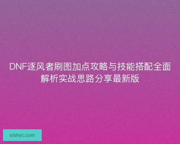 DNF逐风者刷图加点攻略与技能搭配全面解析实战思路分享最新版