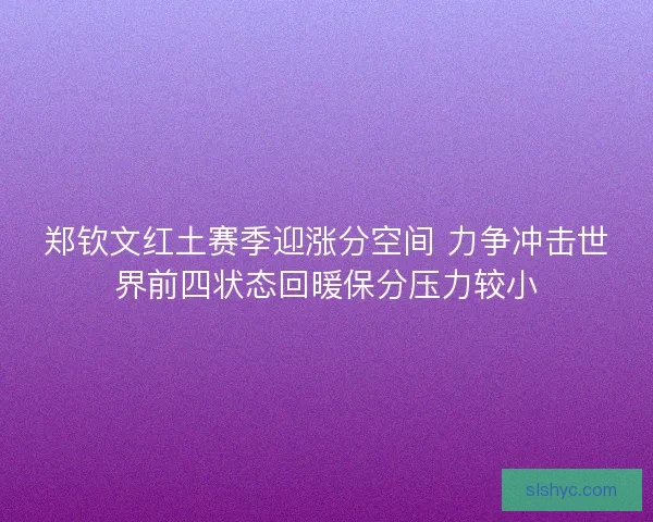 郑钦文红土赛季迎涨分空间 力争冲击世界前四状态回暖保分压力较小