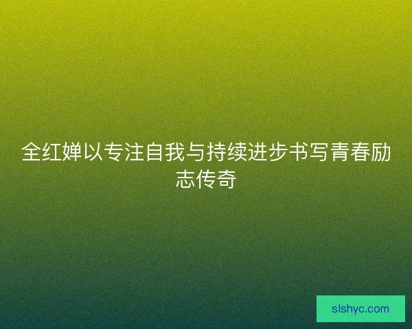 全红婵以专注自我与持续进步书写青春励志传奇
