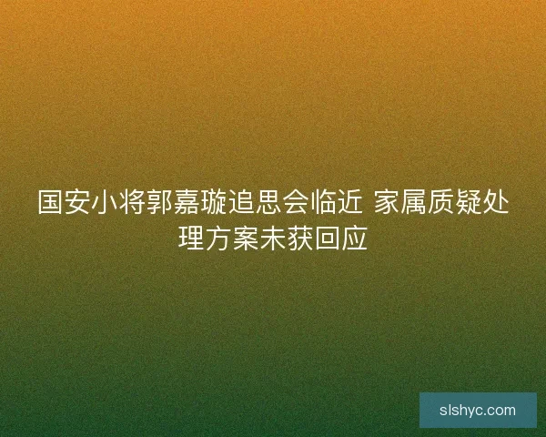 国安小将郭嘉璇追思会临近 家属质疑处理方案未获回应