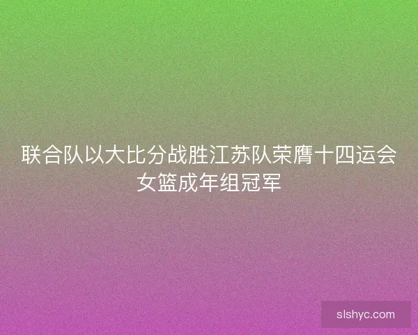 联合队以大比分战胜江苏队荣膺十四运会女篮成年组冠军