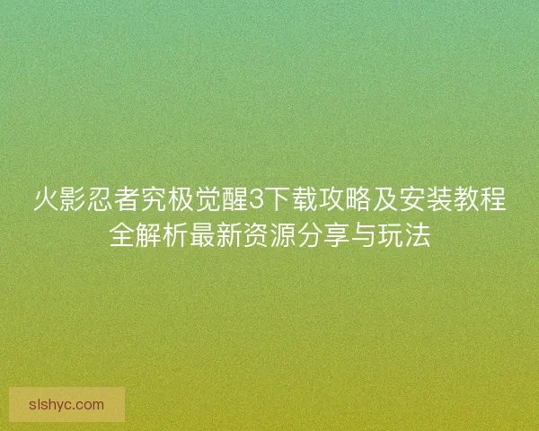 火影忍者究极觉醒3下载攻略及安装教程全解析最新资源分享与玩法