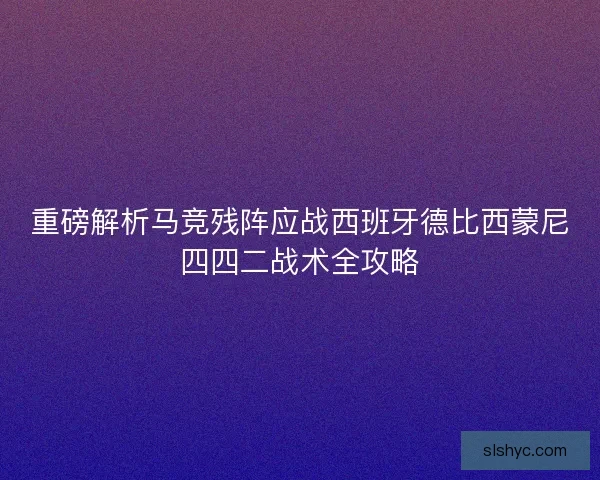 重磅解析马竞残阵应战西班牙德比西蒙尼四四二战术全攻略