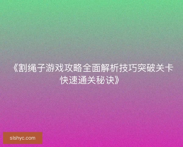 《割绳子游戏攻略全面解析技巧突破关卡快速通关秘诀》