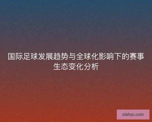 国际足球发展趋势与全球化影响下的赛事生态变化分析