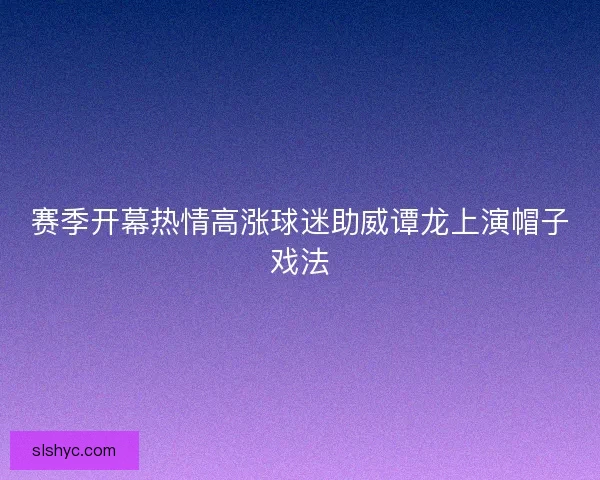赛季开幕热情高涨球迷助威谭龙上演帽子戏法